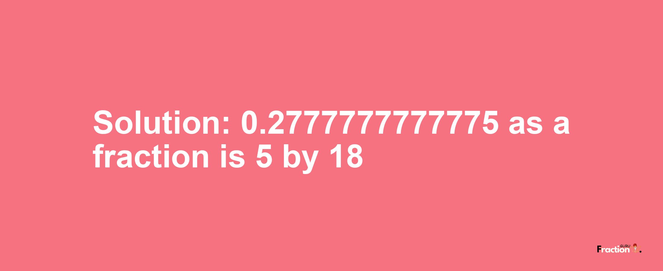 Solution:0.2777777777775 as a fraction is 5/18